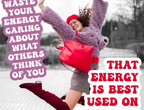Don’t waste your energy caring about what others think of you – that energy is best used on yourself